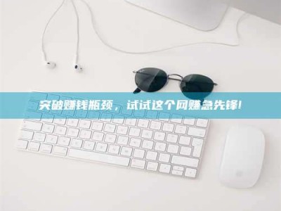 迪庆突破赚钱瓶颈，试试这个网赚急先锋!