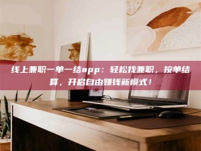 迪庆线上兼职一单一结app：轻松找兼职，按单结算，开启自由赚钱新模式！