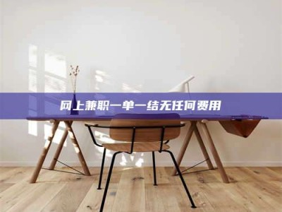 迪庆网上兼职一单一结无任何费用