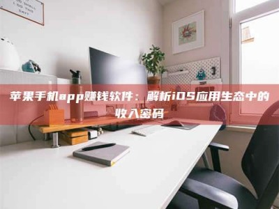 迪庆苹果手机app赚钱软件：解析iOS应用生态中的收入密码
