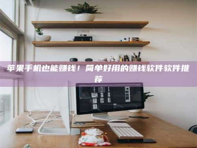 迪庆苹果手机也能赚钱！简单好用的赚钱软件软件推荐