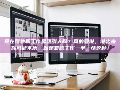 迪庆现在啥兼职工作最吸引人啊？真的要说，说出来你可能不信，就是兼职工作一单一结这种！