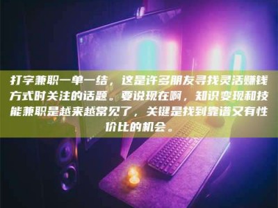 迪庆打字兼职一单一结，这是许多朋友寻找灵活赚钱方式时关注的话题。要说现在啊，知识变现和技能兼职是越来越常见了，关键是找到靠谱又有性价比的机会。
