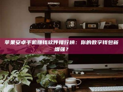 迪庆苹果安卓手机赚钱软件排行榜：你的数字钱包新增强？