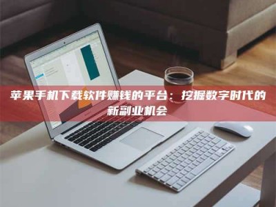 迪庆苹果手机下载软件赚钱的平台：挖掘数字时代的新副业机会