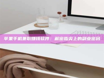 迪庆苹果手机兼职赚钱软件：解密指尖上的副业密码