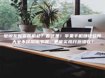 迪庆敏锐发掘变现机会？看这里！苹果手机赚钱软件大全不仅帮你节流，更能实现开源增收！