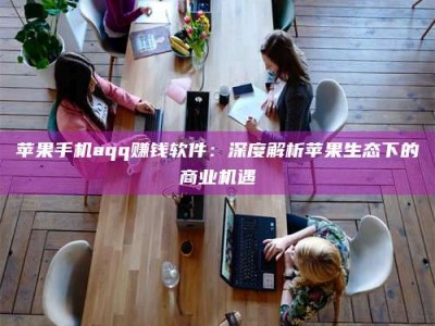 迪庆苹果手机aqq赚钱软件：深度解析苹果生态下的商业机遇