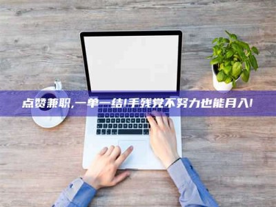 迪庆点赞兼职,一单一结!手残党不努力也能月入!