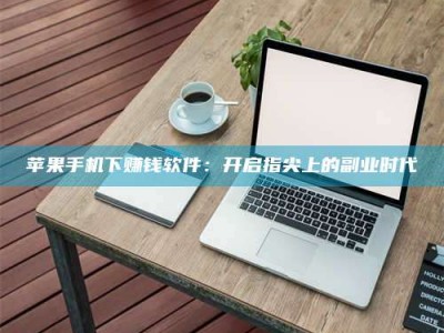 迪庆苹果手机下赚钱软件：开启指尖上的副业时代